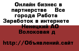 Онлайн бизнес в партнерстве. - Все города Работа » Заработок в интернете   . Ненецкий АО,Волоковая д.